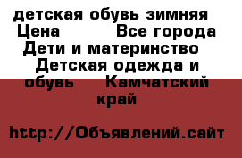 детская обувь зимняя › Цена ­ 800 - Все города Дети и материнство » Детская одежда и обувь   . Камчатский край